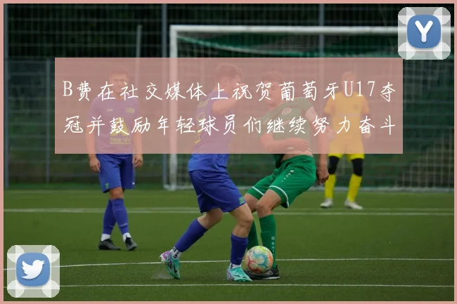 B费在社交媒体上祝贺葡萄牙U17夺冠并鼓励年轻球员们继续努力奋斗