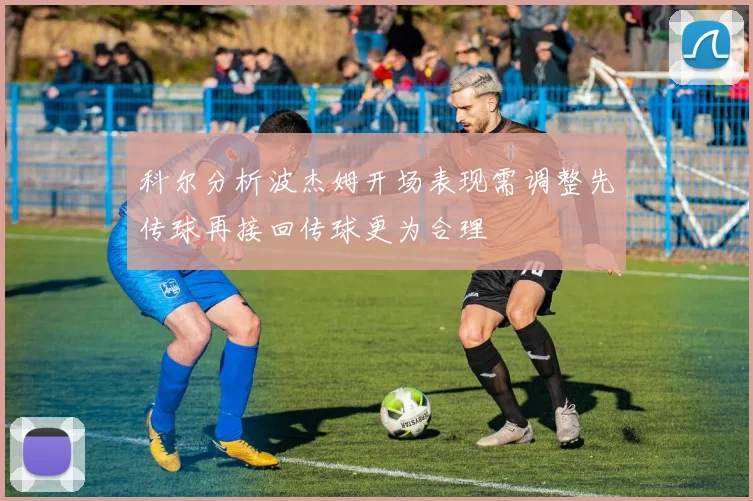 科尔分析波杰姆开场表现需调整先传球再接回传球更为合理