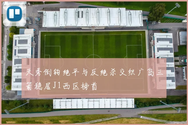 天秀倒钩绝平与反绝杀交织广岛三箭稳居J1西区榜首