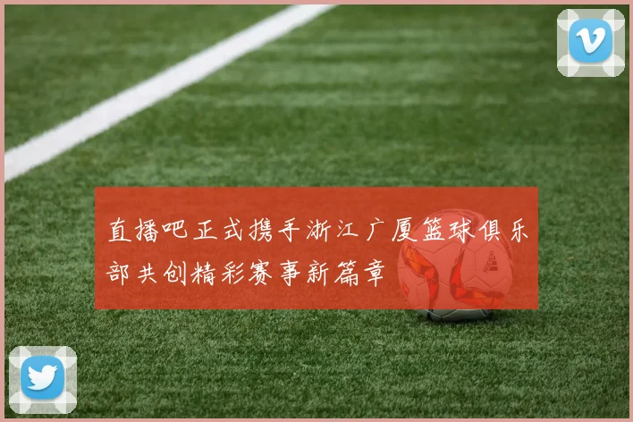 直播吧正式携手浙江广厦篮球俱乐部共创精彩赛事新篇章