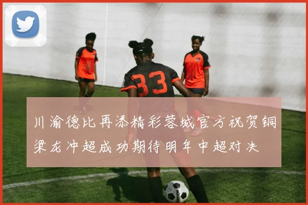 川渝德比再添精彩蓉城官方祝贺铜梁龙冲超成功期待明年中超对决
