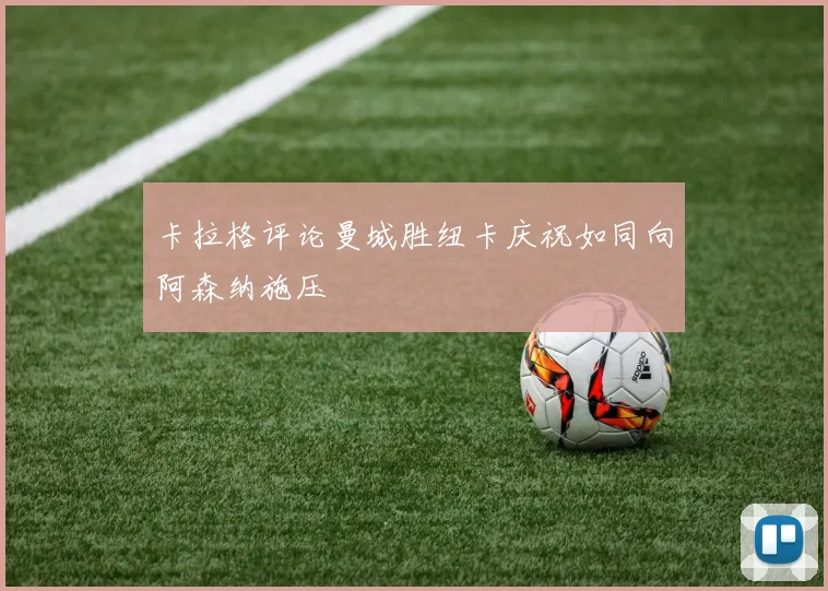 卡拉格评论曼城胜纽卡庆祝如同向阿森纳施压