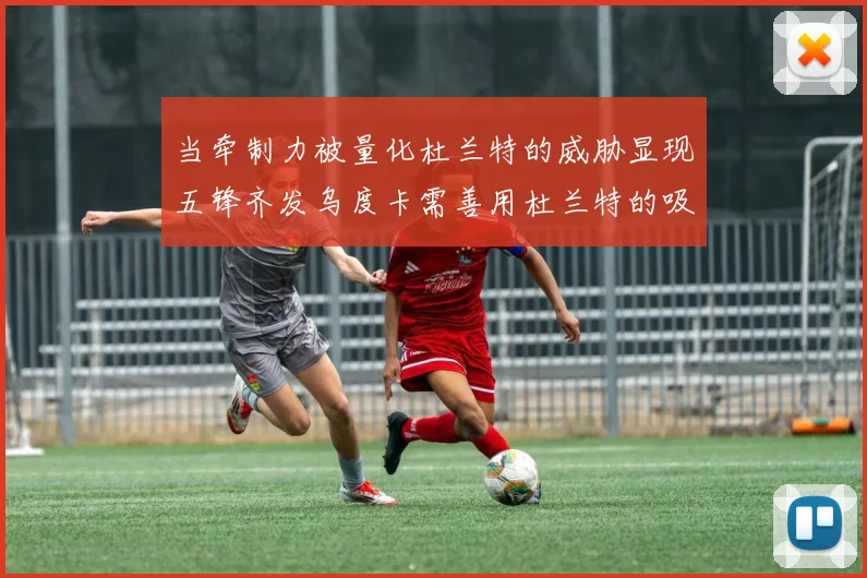 当牵制力被量化杜兰特的威胁显现五锋齐发乌度卡需善用杜兰特的吸引力