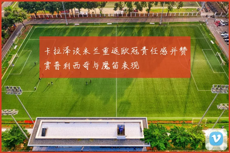 卡拉泽谈米兰重返欧冠责任感并赞赏普利西奇与魔笛表现