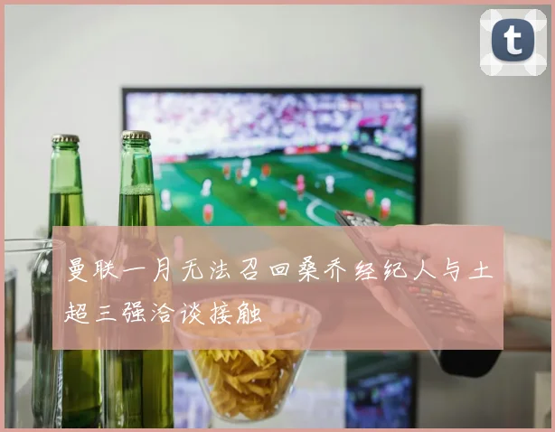 曼联一月无法召回桑乔经纪人与土超三强洽谈接触