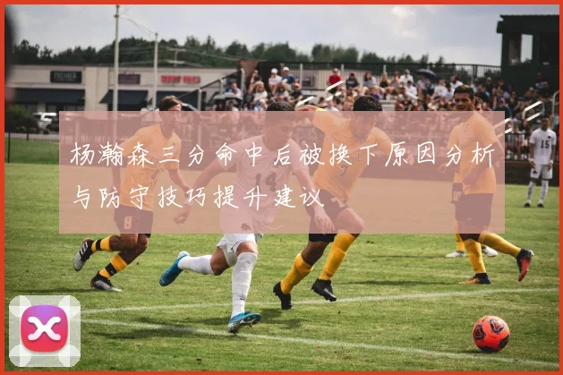 杨瀚森三分命中后被换下原因分析与防守技巧提升建议