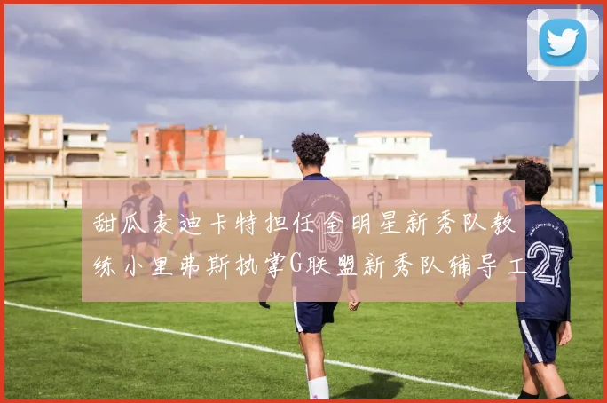 甜瓜麦迪卡特担任全明星新秀队教练小里弗斯执掌G联盟新秀队辅导工作