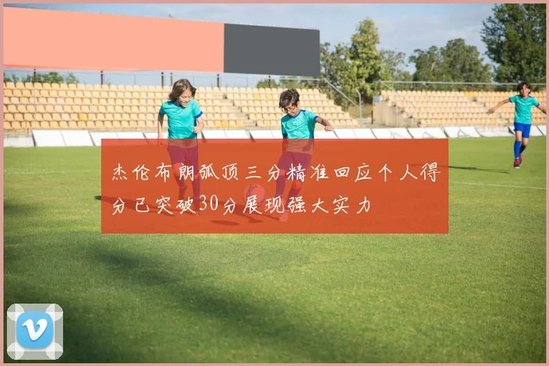 杰伦布朗弧顶三分精准回应个人得分已突破30分展现强大实力