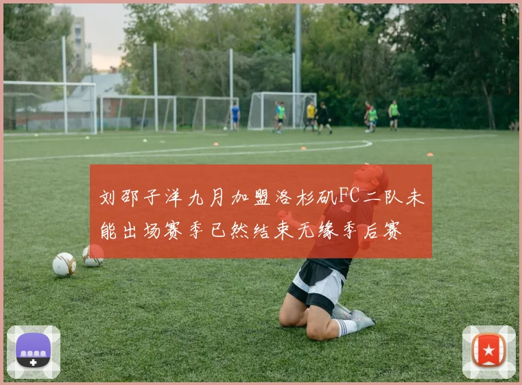 刘邵子洋九月加盟洛杉矶FC二队未能出场赛季已然结束无缘季后赛