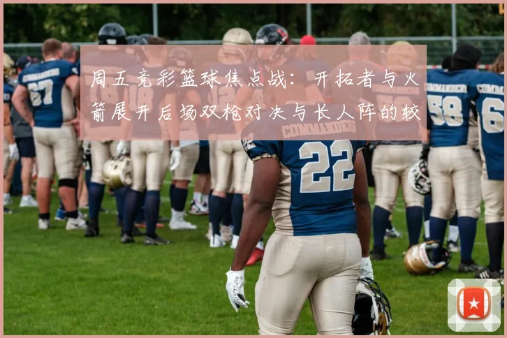 周五竞彩篮球焦点战：开拓者与火箭展开后场双枪对决与长人阵的较量
