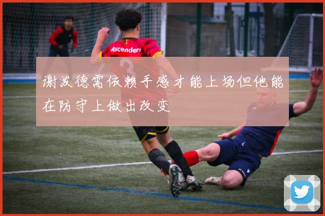 谢泼德需依赖手感才能上场但他能在防守上做出改变