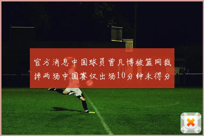 官方消息中国球员曾凡博被篮网裁掉两场中国赛仅出场10分钟未得分