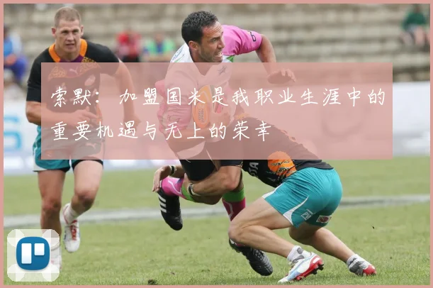 索默：加盟国米是我职业生涯中的重要机遇与无上的荣幸