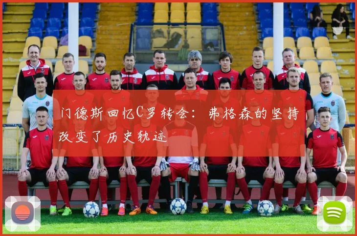 门德斯回忆C罗转会：弗格森的坚持改变了历史轨迹